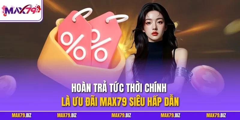 Hoàn trả tức thời chính là ưu đãi MAX79 siêu hấp dẫn