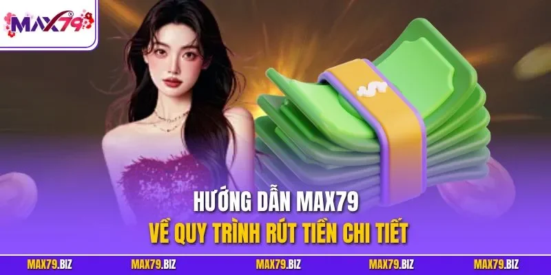 Hướng dẫn MAX79 về quy trình rút tiền chi tiết
