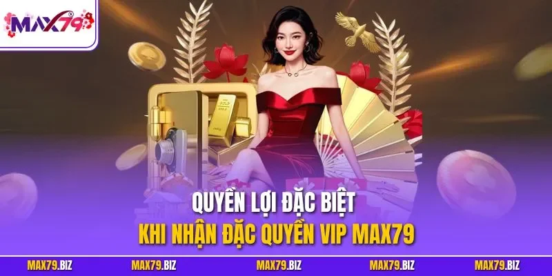  Quyền lợi đặc biệt khi nhận đặc quyền Vip MAX79