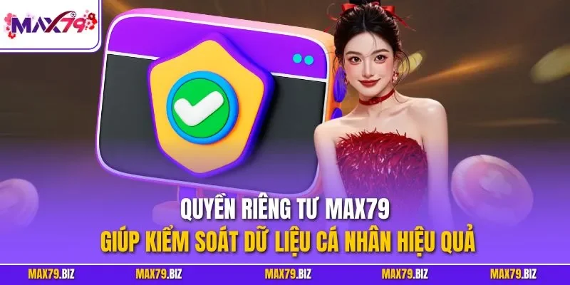Quyền riêng tư MAX79 giúp kiểm soát dữ liệu cá nhân hiệu quả