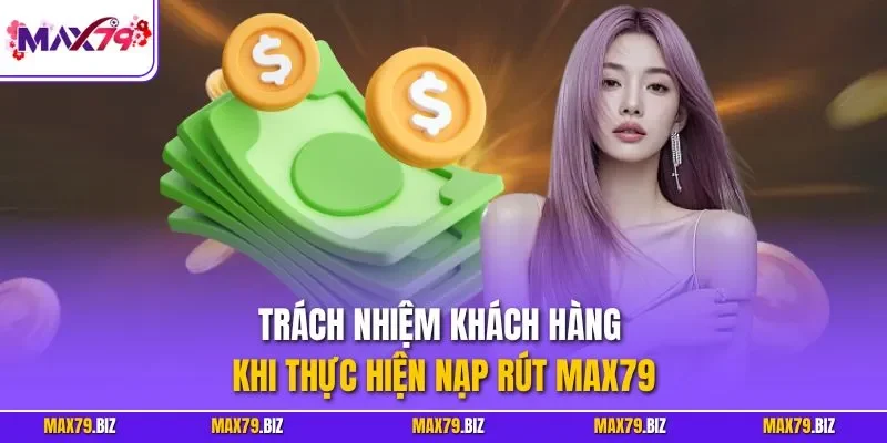 Trách nhiệm khách hàng khi thực hiện nạp rút MAX79